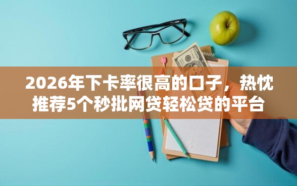 2026年下卡率很高的口子，热忱推荐5个秒批网贷轻松贷的平台