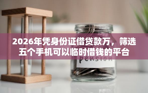 2026年凭身份证借贷款万，筛选五个手机可以临时借钱的平台