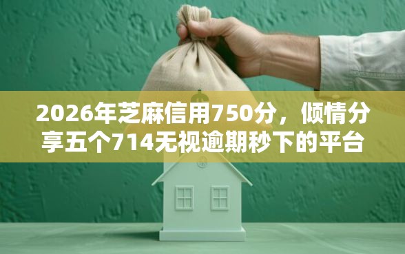 2026年芝麻信用750分，倾情分享五个714无视逾期秒下的平台