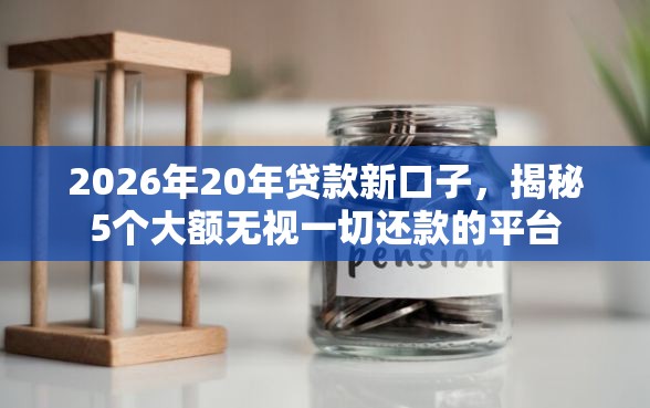 2026年20年贷款新口子，揭秘5个大额无视一切还款的平台