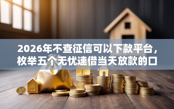 2026年不查征信可以下款平台，枚举五个无忧速借当天放款的口子