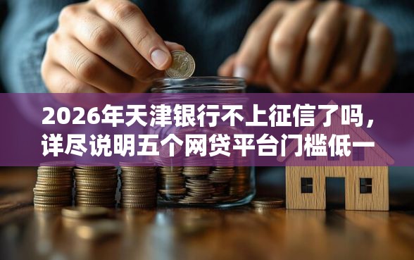2026年天津银行不上征信了吗，详尽说明五个网贷平台门槛低一点的口子