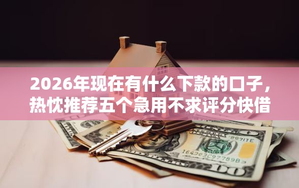 2026年现在有什么下款的口子，热忱推荐五个急用不求评分快借无忧的口子