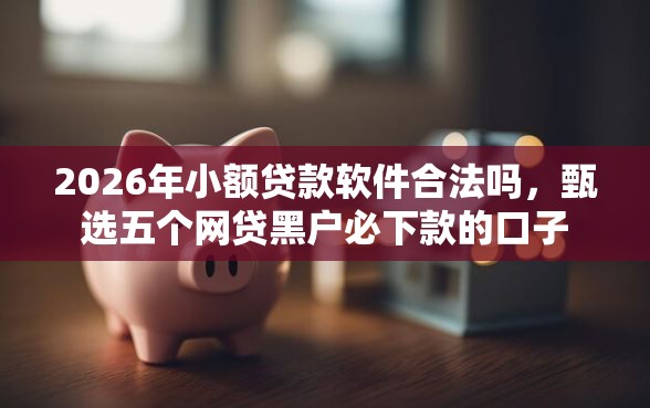 2026年小额贷款软件合法吗，甄选五个网贷黑户必下款的口子
