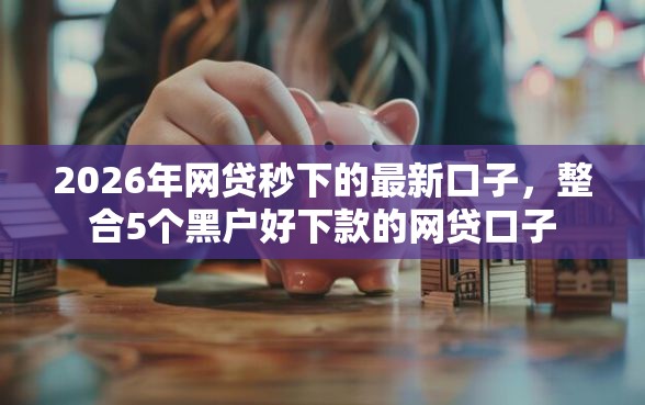 2026年网贷秒下的最新口子，整合5个黑户好下款的网贷口子