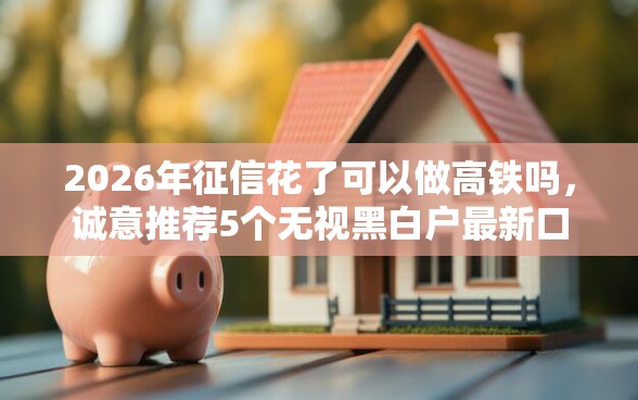 2026年征信花了可以做高铁吗，诚意推荐5个无视黑白户最新口子