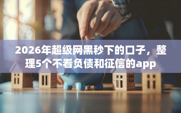 2026年超级网黑秒下的口子，整理5个不看负债和征信的app