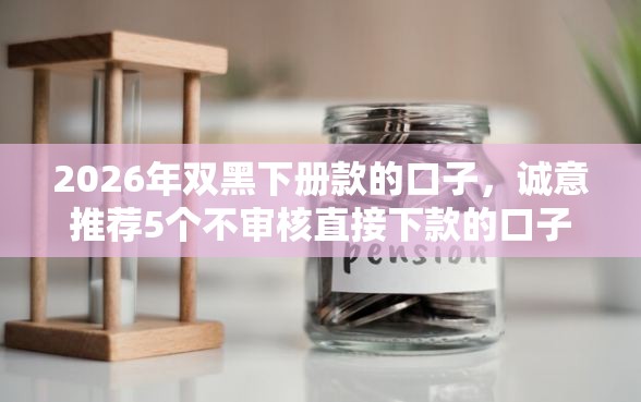 2026年双黑下册款的口子,诚意推荐5个不审核直接下款的口子 2026年双黑下册款的口子,诚意推荐5个不审核直接下款的口子