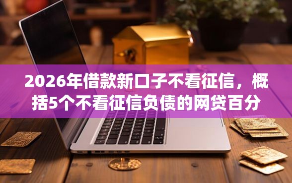 2026年借款新口子不看征信，概括5个不看征信负债的网贷百分百下款app