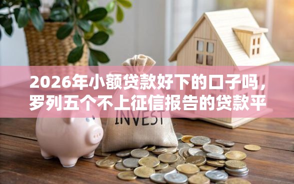 2026年小额贷款好下的口子吗，罗列五个不上征信报告的贷款平台