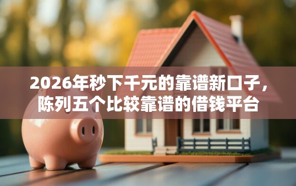 2026年秒下千元的靠谱新口子，陈列五个比较靠谱的借钱平台