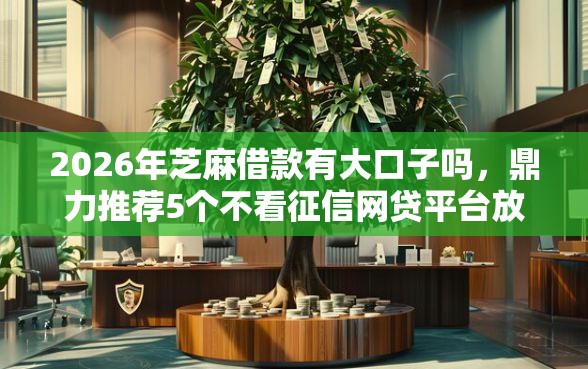 2026年芝麻借款有大口子吗,鼎力推荐5个不看征信网贷平台放款快的软件 2026年芝麻借款有大口子吗,鼎力推荐5个不看征信网贷平台放款快的软件