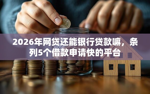 2026年网贷还能银行贷款嘛，条列5个借款申请快的平台