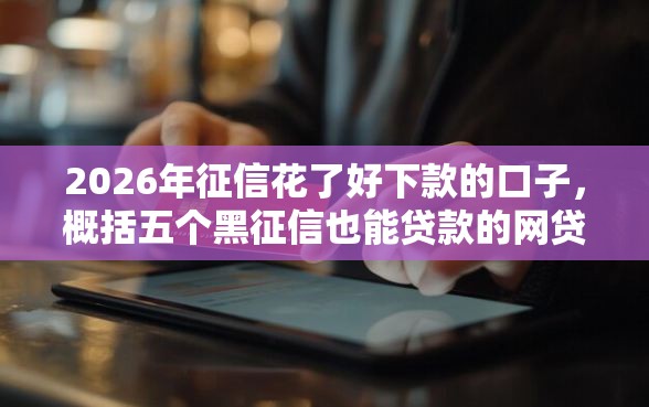2026年征信花了好下款的口子,概括五个黑征信也能贷款的网贷平台 2026年征信花了好下款的口子,概括五个黑征信也能贷款的网贷平台