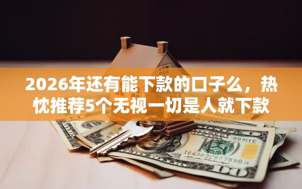 2026年还有能下款的口子么，热忱推荐5个无视一切是人就下款的平台