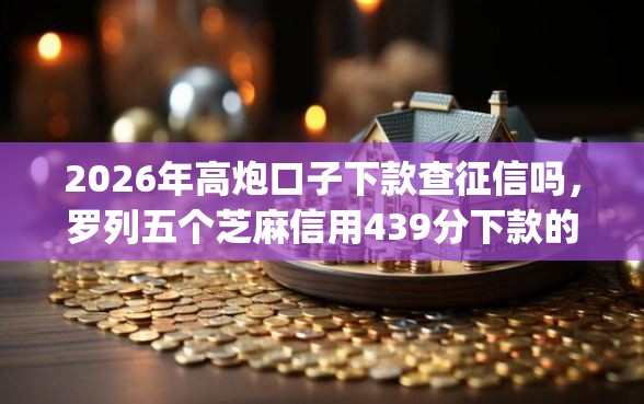 2026年高炮口子下款查征信吗，罗列五个芝麻信用439分下款的app