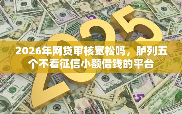 2026年网贷审核宽松吗，胪列五个不看征信小额借钱的平台