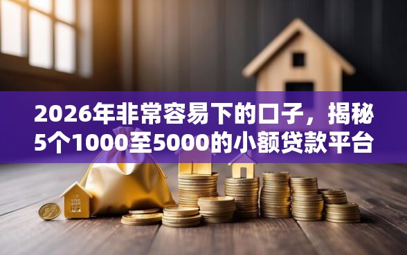 2026年非常容易下的口子，揭秘5个1000至5000的小额贷款平台