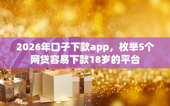 2026年口子下款app，枚举5个网贷容易下款18岁的平台