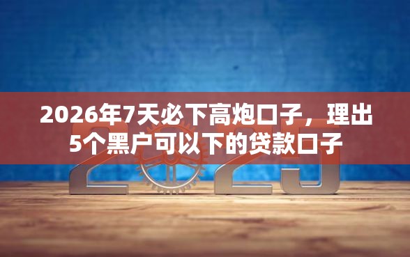 2026年7天必下高炮口子，理出5个黑户可以下的贷款口子