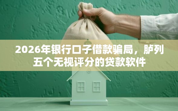 2026年银行口子借款骗局，胪列五个无视评分的贷款软件