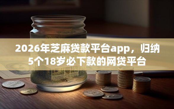 2026年芝麻贷款平台app，归纳5个18岁必下款的网贷平台