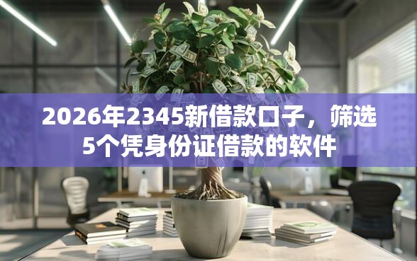 2026年2345新借款口子，筛选5个凭身份证借款的软件