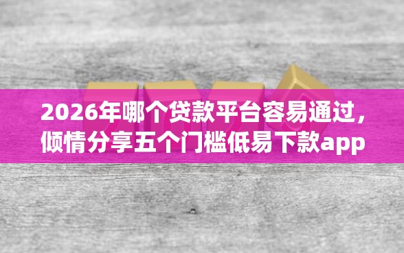 2026年哪个贷款平台容易通过,倾情分享五个门槛低易下款app 2026年哪个贷款平台容易通过,倾情分享五个门槛低易下款app