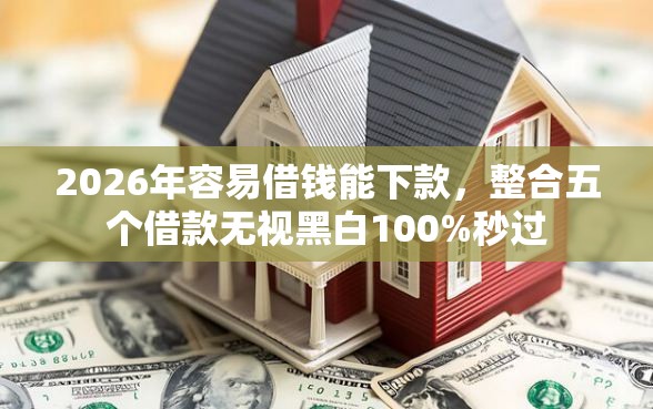 2026年容易借钱能下款，整合五个借款无视黑白100%秒过