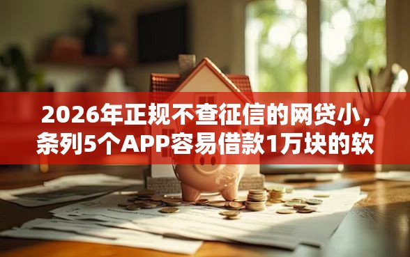 2026年正规不查征信的网贷小，条列5个APP容易借款1万块的软件