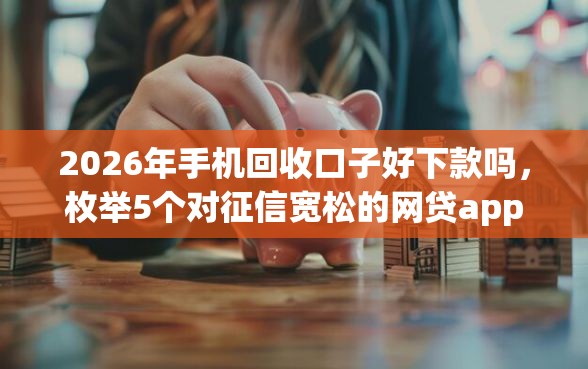 2026年手机回收口子好下款吗，枚举5个对征信宽松的网贷app