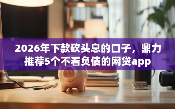 2026年下款砍头息的口子，鼎力推荐5个不看负债的网贷app
