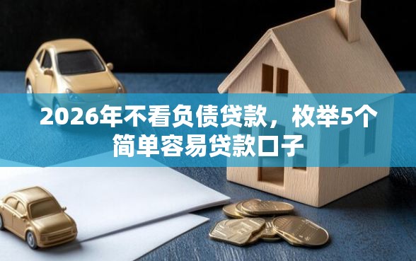 2026年不看负债贷款，枚举5个简单容易贷款口子