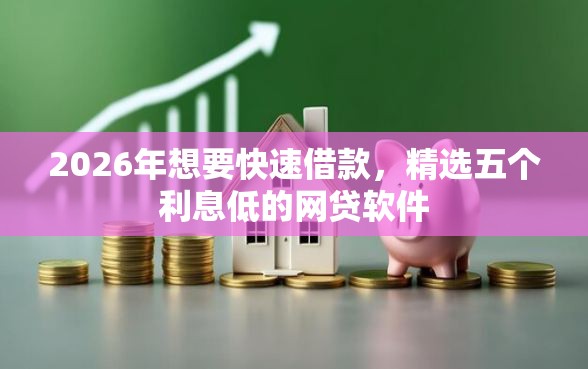 2026年想要快速借款,精选五个利息低的网贷软件 2026年想要快速借款,精选五个利息低的网贷软件