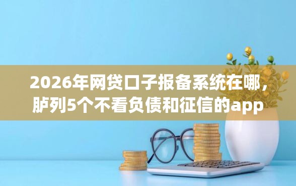 2026年网贷口子报备系统在哪，胪列5个不看负债和征信的app