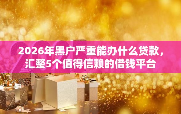 2026年黑户严重能办什么贷款，汇整5个值得信赖的借钱平台
