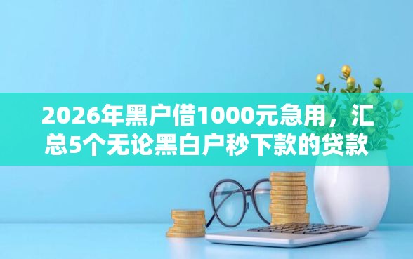 2026年黑户借1000元急用，汇总5个无论黑白户秒下款的贷款平台