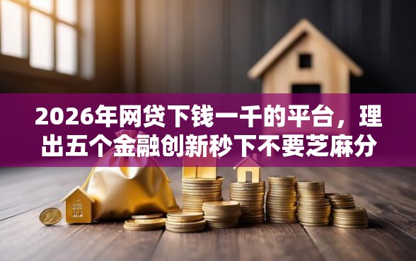 2026年网贷下钱一千的平台，理出五个金融创新秒下不要芝麻分的软件