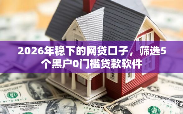 2026年稳下的网贷口子，筛选5个黑户0门槛贷款软件