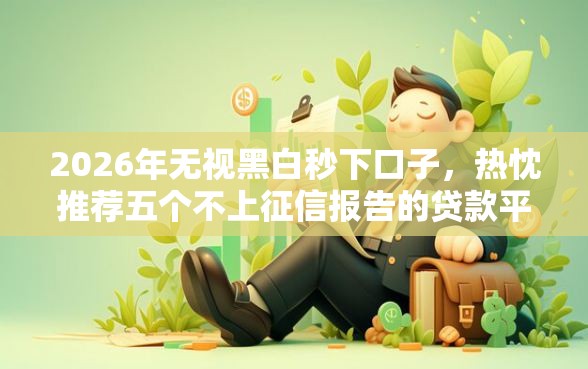 2026年无视黑白秒下口子，热忱推荐五个不上征信报告的贷款平台