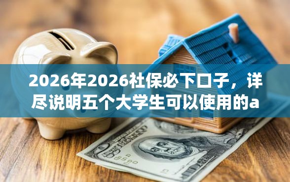 2026年2026社保必下口子，详尽说明五个大学生可以使用的app