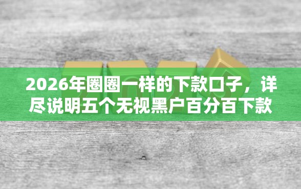 2026年圈圈一样的下款口子，详尽说明五个无视黑户百分百下款口子