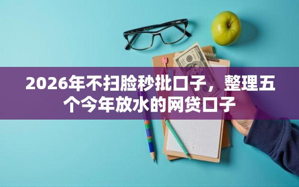 2026年不扫脸秒批口子，整理五个今年放水的网贷口子
