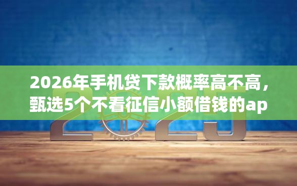 2026年手机贷下款概率高不高，甄选5个不看征信小额借钱的app