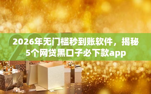 2026年无门槛秒到账软件，揭秘5个网贷黑口子必下款app
