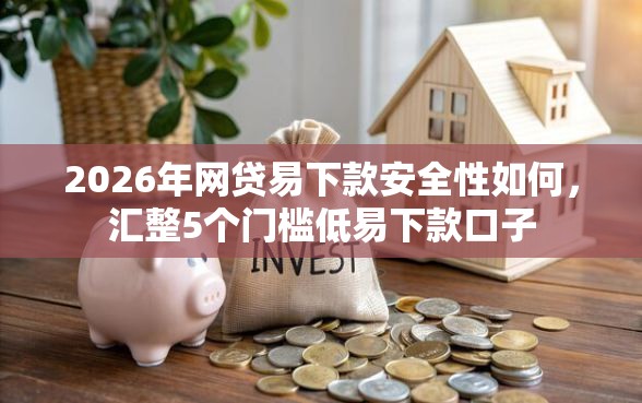 2026年网贷易下款安全性如何，汇整5个门槛低易下款口子
