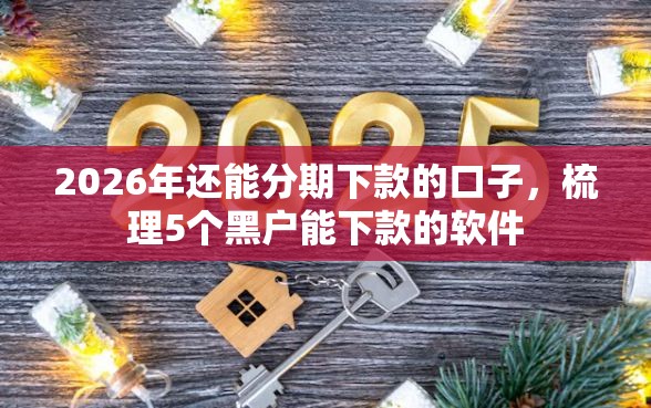 2026年还能分期下款的口子,梳理5个黑户能下款的软件 2026年还能分期下款的口子,梳理5个黑户能下款的软件