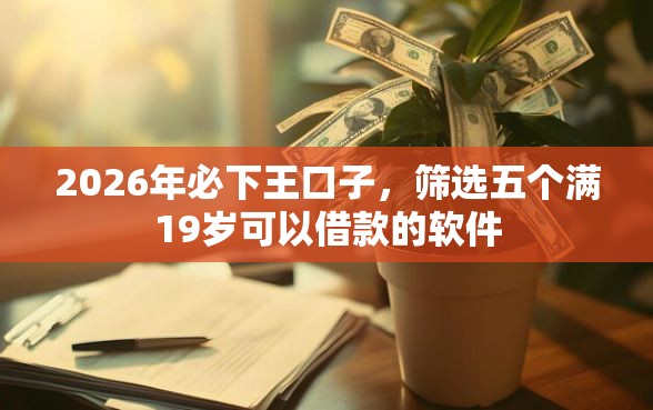 2026年必下王口子，筛选五个满19岁可以借款的软件