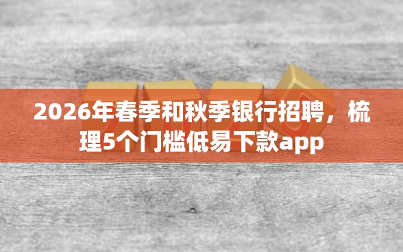 2026年春季和秋季银行招聘，梳理5个门槛低易下款app