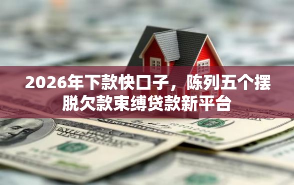2026年下款快口子，陈列五个摆脱欠款束缚贷款新平台